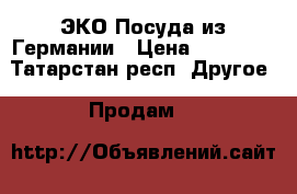 ЭКО Посуда из Германии › Цена ­ 58 000 - Татарстан респ. Другое » Продам   
